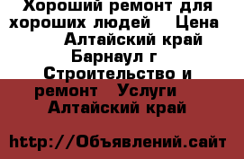 Хороший ремонт для хороших людей  › Цена ­ 10 - Алтайский край, Барнаул г. Строительство и ремонт » Услуги   . Алтайский край